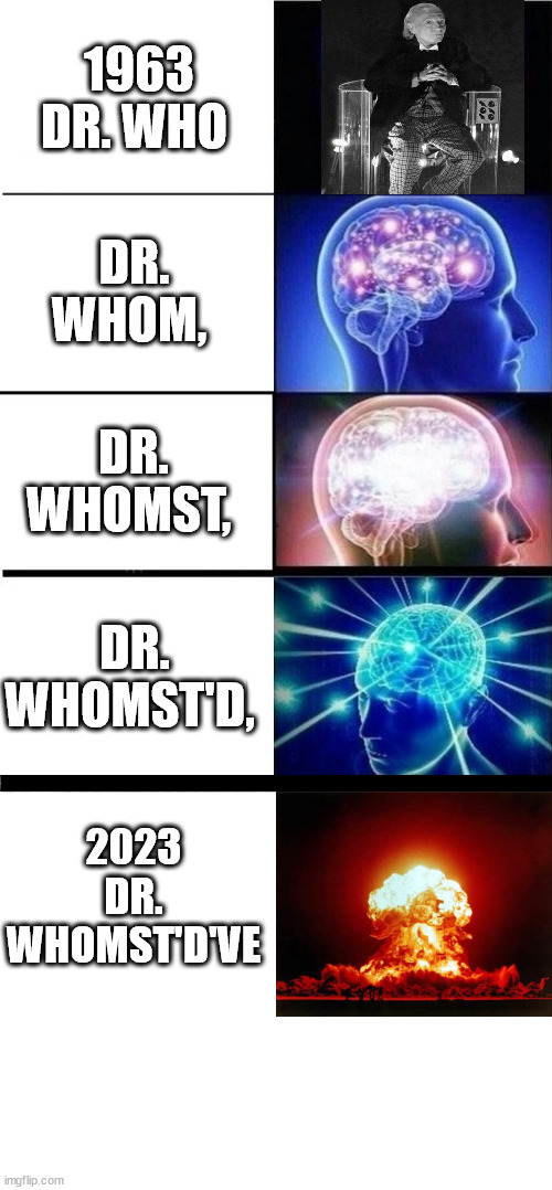 Doctor Doctor'n | 1963
DR. WHO; DR. WHOM, DR. WHOMST, DR. WHOMST'D, 2023
DR. WHOMST'D'VE | image tagged in mind blown template,blank white template,william hartnell,whomst,dr who | made w/ Imgflip meme maker
