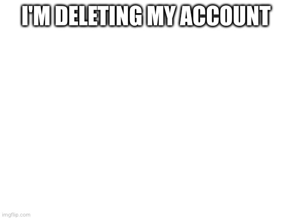 (Mod note: Ok) | I'M DELETING MY ACCOUNT | made w/ Imgflip meme maker