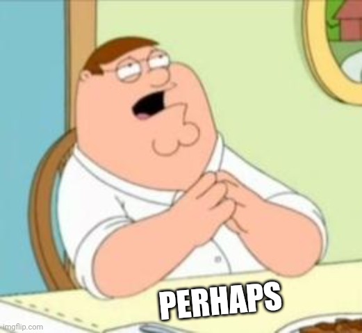 Perhaps Peter Griffin | PERHAPS | image tagged in perhaps peter griffin | made w/ Imgflip meme maker