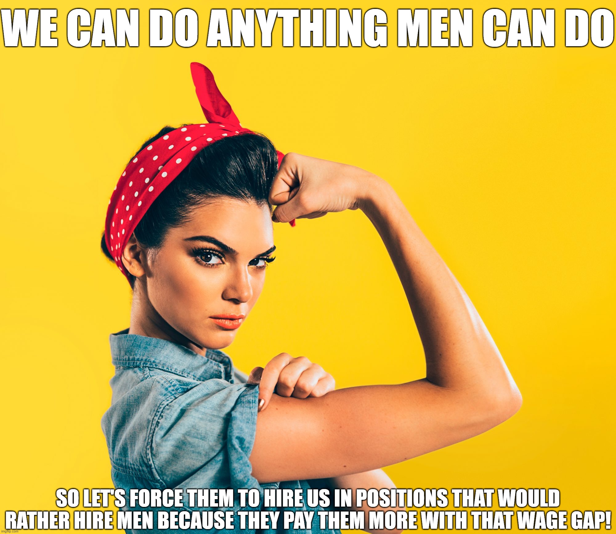 Feminist Logic | WE CAN DO ANYTHING MEN CAN DO; SO LET'S FORCE THEM TO HIRE US IN POSITIONS THAT WOULD RATHER HIRE MEN BECAUSE THEY PAY THEM MORE WITH THAT WAGE GAP! | image tagged in rosie the riveter redux,stupid,nice | made w/ Imgflip meme maker