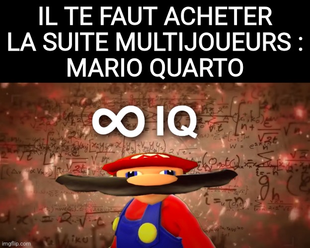 Infinite IQ Mario | IL TE FAUT ACHETER
LA SUITE MULTIJOUEURS :

MARIO QUARTO | image tagged in infinite iq mario | made w/ Imgflip meme maker