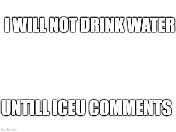 hurry, iceu im dyeeing | I WILL NOT DRINK WATER; UNTILL ICEU COMMENTS | image tagged in water,comments | made w/ Imgflip meme maker
