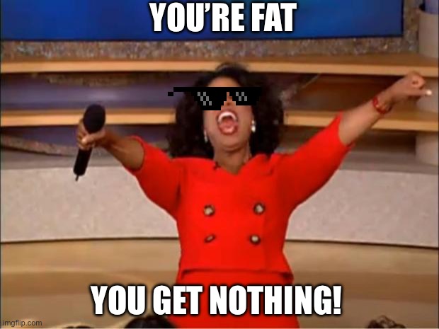 Oprah, u good? | YOU’RE FAT; YOU GET NOTHING! | image tagged in memes,oprah you get a | made w/ Imgflip meme maker