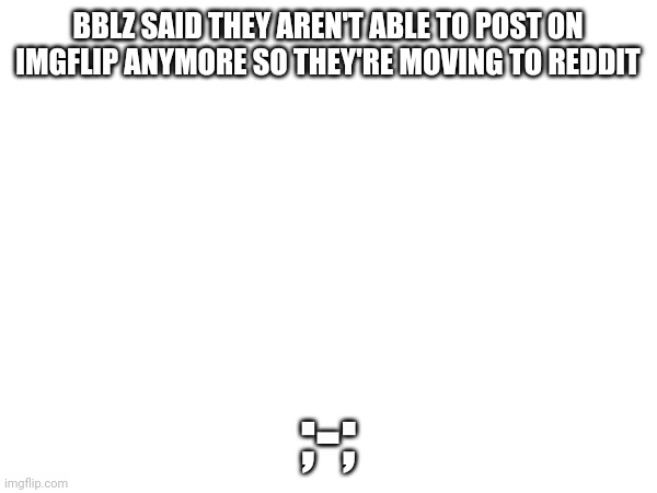 They asked if i could post this for them | BBLZ SAID THEY AREN'T ABLE TO POST ON IMGFLIP ANYMORE SO THEY'RE MOVING TO REDDIT; ;-; | made w/ Imgflip meme maker