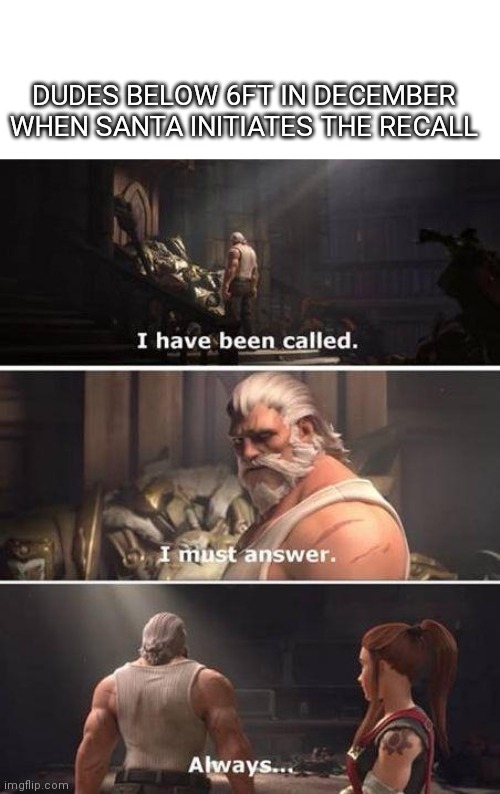 I have been called. I must answer. Always... | DUDES BELOW 6FT IN DECEMBER WHEN SANTA INITIATES THE RECALL | image tagged in i have been called i must answer always | made w/ Imgflip meme maker