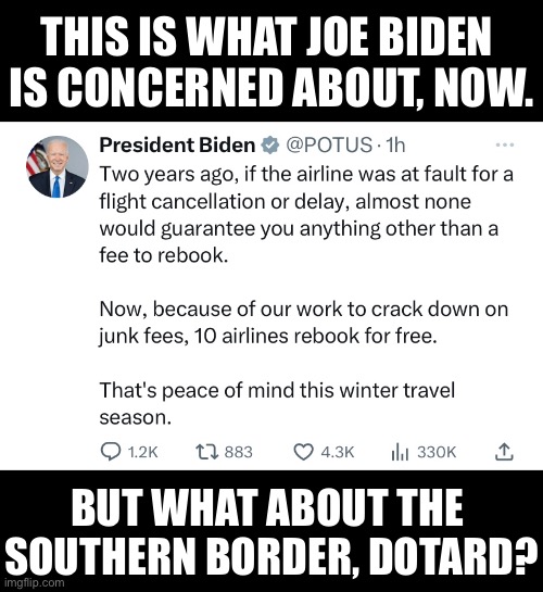 Stupid Joe Biden. AGAIN! | THIS IS WHAT JOE BIDEN 
IS CONCERNED ABOUT, NOW. BUT WHAT ABOUT THE 
SOUTHERN BORDER, DOTARD? | image tagged in joe biden,biden,democrat party,communists,traitors,illegal aliens | made w/ Imgflip meme maker