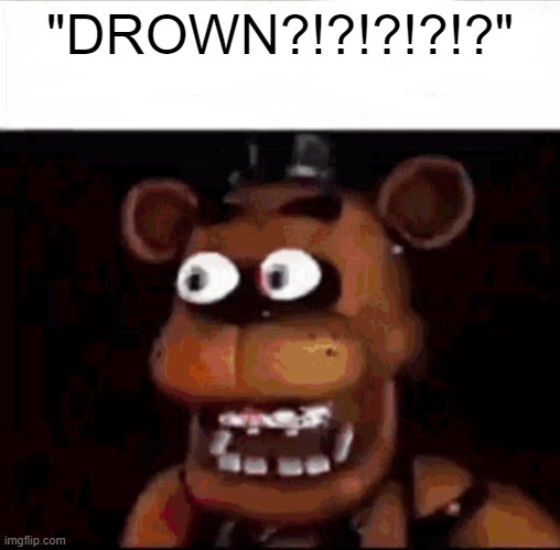 Shocked Freddy Fazbear | "DROWN?!?!?!?!?" | image tagged in shocked freddy fazbear | made w/ Imgflip meme maker