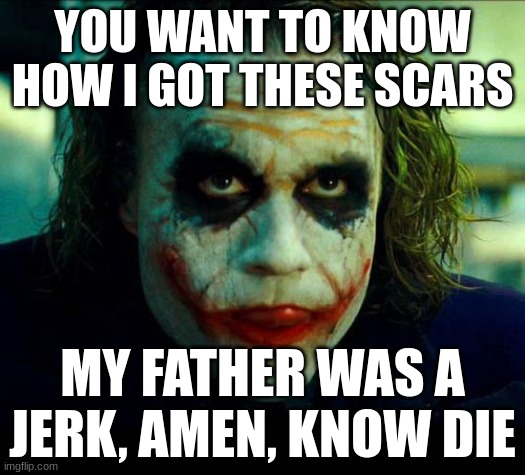 its simple | YOU WANT TO KNOW HOW I GOT THESE SCARS; MY FATHER WAS A JERK, AMEN, KNOW DIE | image tagged in joker it's simple we kill the batman | made w/ Imgflip meme maker