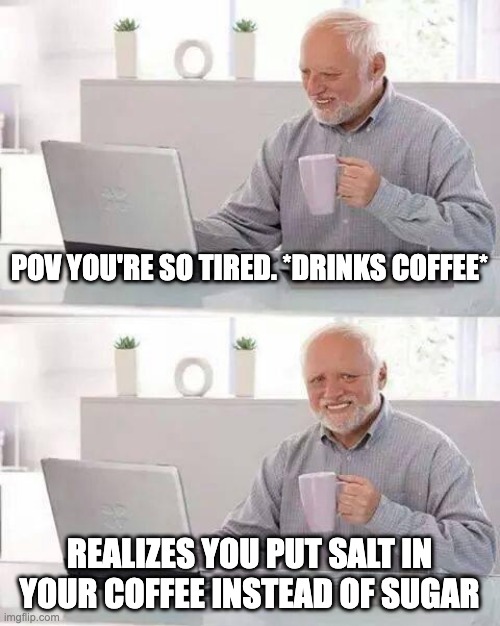 Insomniacs will understand | POV YOU'RE SO TIRED. *DRINKS COFFEE*; REALIZES YOU PUT SALT IN YOUR COFFEE INSTEAD OF SUGAR | image tagged in memes,hide the pain harold | made w/ Imgflip meme maker