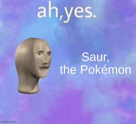 Ah yes | Saur, the Pokémon | image tagged in ah yes | made w/ Imgflip meme maker