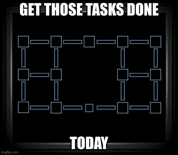 Tasks | GET THOSE TASKS DONE; TODAY | image tagged in connection terminated | made w/ Imgflip meme maker