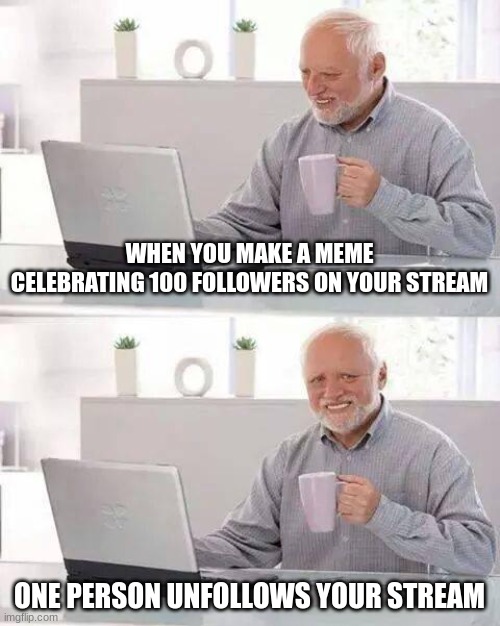 Hide the Pain Harold Meme | WHEN YOU MAKE A MEME CELEBRATING 100 FOLLOWERS ON YOUR STREAM; ONE PERSON UNFOLLOWS YOUR STREAM | image tagged in memes,hide the pain harold | made w/ Imgflip meme maker