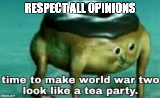time to make world war 2 look like a tea party | RESPECT ALL OPINIONS | image tagged in time to make world war 2 look like a tea party | made w/ Imgflip meme maker