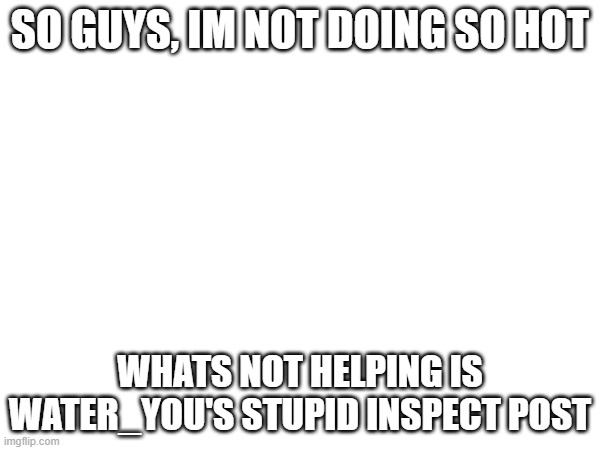 i'm fucking dying and water_you is not helping any (bazinga note: what the fuck?) | SO GUYS, IM NOT DOING SO HOT; WHATS NOT HELPING IS WATER_YOU'S STUPID INSPECT POST | image tagged in dying,inspect element | made w/ Imgflip meme maker