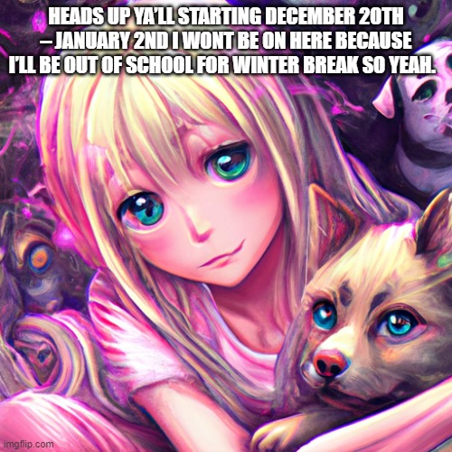 HEADS UP YA’LL STARTING DECEMBER 20TH – JANUARY 2ND I WONT BE ON HERE BECAUSE I’LL BE OUT OF SCHOOL FOR WINTER BREAK SO YEAH. | made w/ Imgflip meme maker
