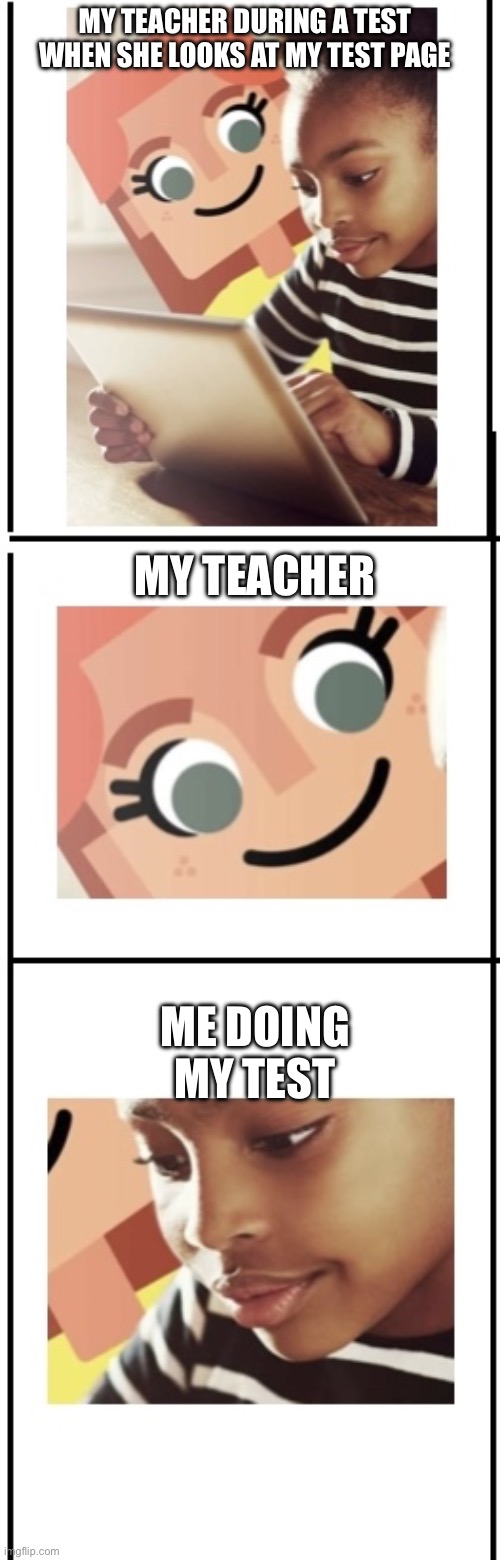 I made this template myself idk why | MY TEACHER DURING A TEST WHEN SHE LOOKS AT MY TEST PAGE; MY TEACHER; ME DOING MY TEST | image tagged in teacher watching student do the test | made w/ Imgflip meme maker
