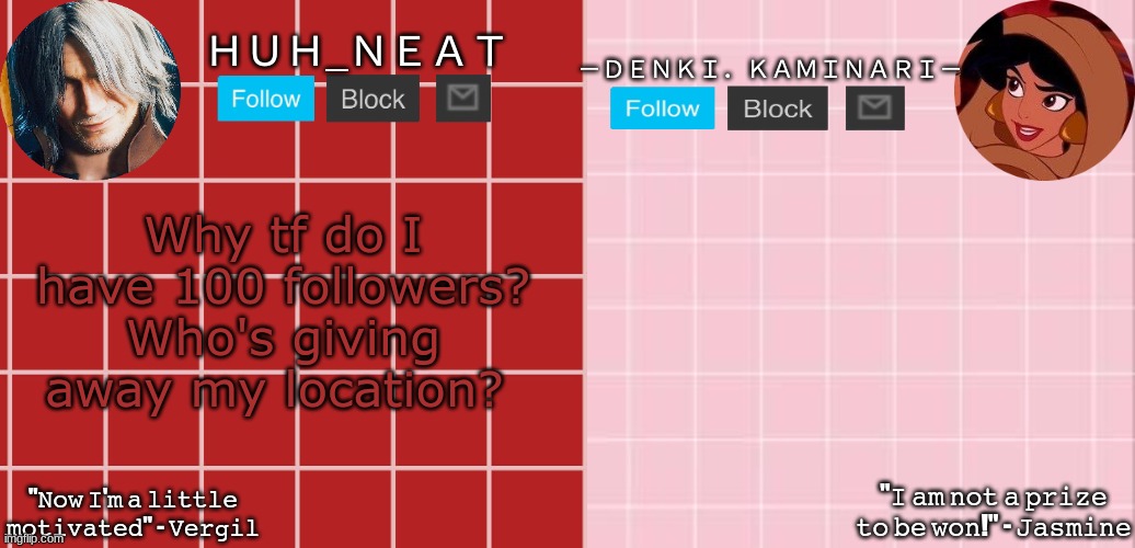 Huh_Neat & Denki temp | Why tf do I have 100 followers? Who's giving away my location? | image tagged in huh_neat denki temp | made w/ Imgflip meme maker