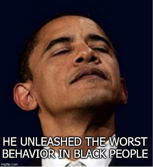 O57 | HE UNLEASHED THE WORST BEHAVIOR IN BLACK PEOPLE | image tagged in barack obama proud face | made w/ Imgflip meme maker