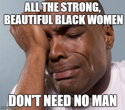 black man crying | ALL THE STRONG, BEAUTIFUL BLACK WOMEN DON'T NEED NO MAN | image tagged in black man crying,AdviceAnimals | made w/ Imgflip meme maker