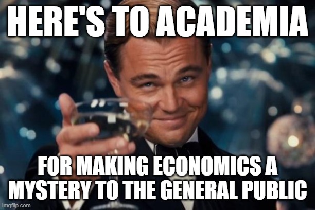 "Education" Ignores Economics | HERE'S TO ACADEMIA; FOR MAKING ECONOMICS A MYSTERY TO THE GENERAL PUBLIC | image tagged in economy,economics,politics,taxes,tax,money | made w/ Imgflip meme maker