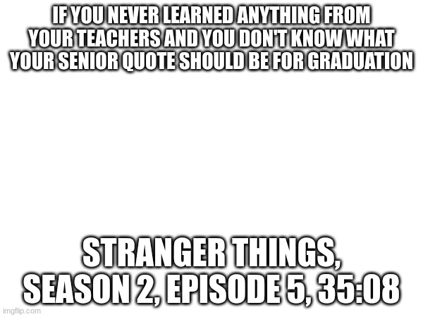IF YOU NEVER LEARNED ANYTHING FROM YOUR TEACHERS AND YOU DON'T KNOW WHAT YOUR SENIOR QUOTE SHOULD BE FOR GRADUATION; STRANGER THINGS, SEASON 2, EPISODE 5, 35:08 | made w/ Imgflip meme maker