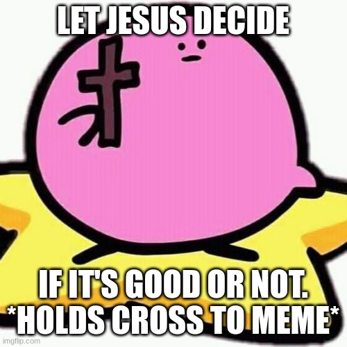 Christian Kirbo | LET JESUS DECIDE IF IT'S GOOD OR NOT. *HOLDS CROSS TO MEME* | image tagged in christian kirbo | made w/ Imgflip meme maker