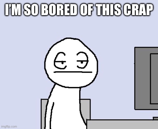 Bored of this crap | I’M SO BORED OF THIS CRAP | image tagged in bored of this crap | made w/ Imgflip meme maker