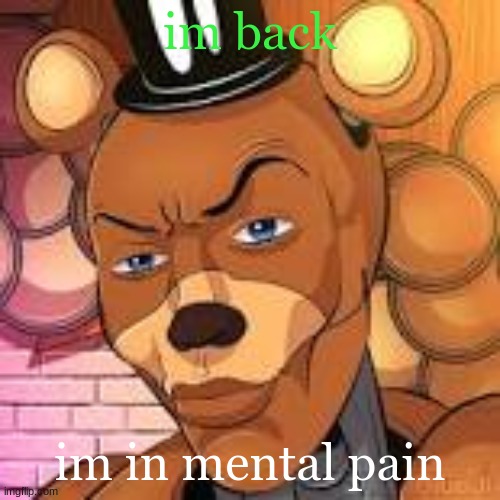 Freddy Fazbear Lightskin | im back; im in mental pain | image tagged in freddy fazbear lightskin | made w/ Imgflip meme maker