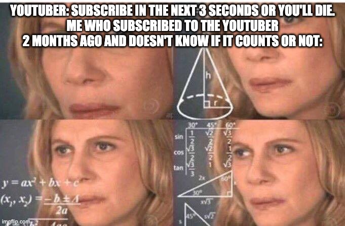 Hmmmmmmmmmmmm | YOUTUBER: SUBSCRIBE IN THE NEXT 3 SECONDS OR YOU'LL DIE.
ME WHO SUBSCRIBED TO THE YOUTUBER 2 MONTHS AGO AND DOESN'T KNOW IF IT COUNTS OR NOT: | image tagged in math lady/confused lady | made w/ Imgflip meme maker