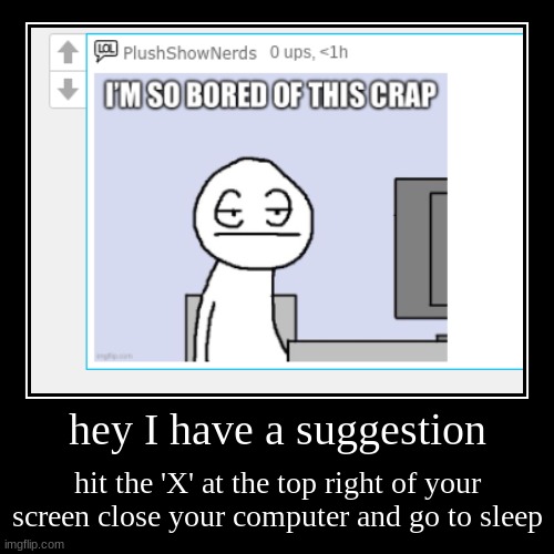 hey I have a suggestion | hit the 'X' at the top right of your screen close your computer and go to sleep | image tagged in funny,demotivationals | made w/ Imgflip demotivational maker