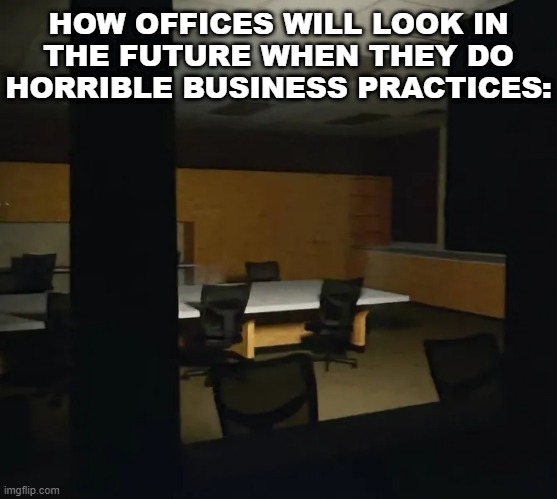 Don't do bad business practices | HOW OFFICES WILL LOOK IN
THE FUTURE WHEN THEY DO
HORRIBLE BUSINESS PRACTICES: | image tagged in the oldest view | made w/ Imgflip meme maker