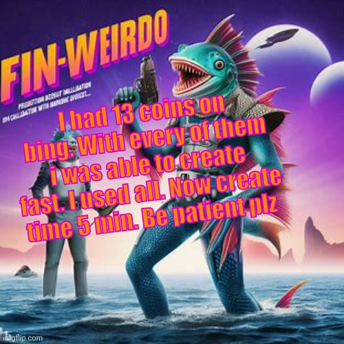 Fin-Weirdo announcement template | I had 13 coins on bing. With every of them i was able to create fast. I used all. Now create time 5 min. Be patient plz | image tagged in fin-weirdo announcement template | made w/ Imgflip meme maker
