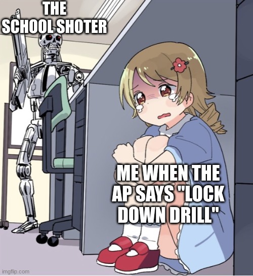 Anime Girl Hiding from Terminator | THE SCHOOL SHOTER; ME WHEN THE AP SAYS ''LOCK DOWN DRILL'' | image tagged in anime girl hiding from terminator | made w/ Imgflip meme maker