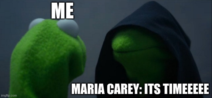 Evil Kermit | ME; MARIA CAREY: ITS TIMEEEEE | image tagged in memes,evil kermit | made w/ Imgflip meme maker