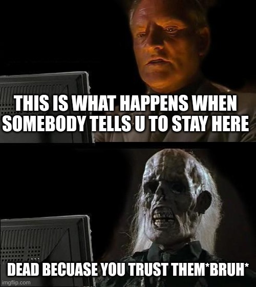 Truth VS Reality | THIS IS WHAT HAPPENS WHEN SOMEBODY TELLS U TO STAY HERE; DEAD BECUASE YOU TRUST THEM*BRUH* | image tagged in memes,i'll just wait here,trust | made w/ Imgflip meme maker
