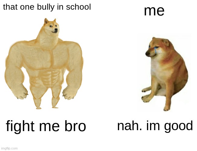 Buff Doge vs. Cheems Meme | that one bully in school; me; fight me bro; nah. im good | image tagged in memes,buff doge vs cheems | made w/ Imgflip meme maker