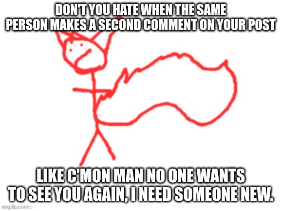 1 millisecond wasted | DON'T YOU HATE WHEN THE SAME PERSON MAKES A SECOND COMMENT ON YOUR POST; LIKE C'MON MAN NO ONE WANTS TO SEE YOU AGAIN, I NEED SOMEONE NEW. | image tagged in 1 millisecond wasted | made w/ Imgflip meme maker