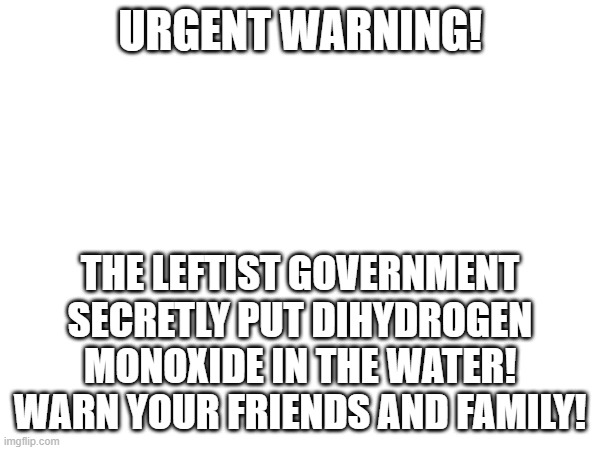 100% of people exposed to Dihydrogen Monoxide die! | URGENT WARNING! THE LEFTIST GOVERNMENT SECRETLY PUT DIHYDROGEN MONOXIDE IN THE WATER! WARN YOUR FRIENDS AND FAMILY! | made w/ Imgflip meme maker