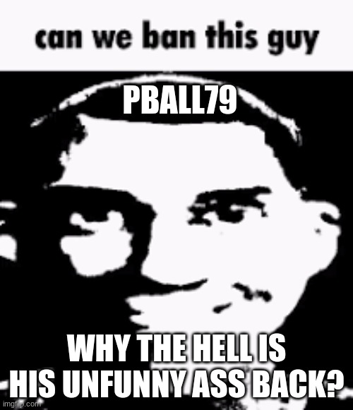 Can we ban this guy | PBALL79; WHY THE HELL IS HIS UNFUNNY ASS BACK? | image tagged in can we ban this guy | made w/ Imgflip meme maker