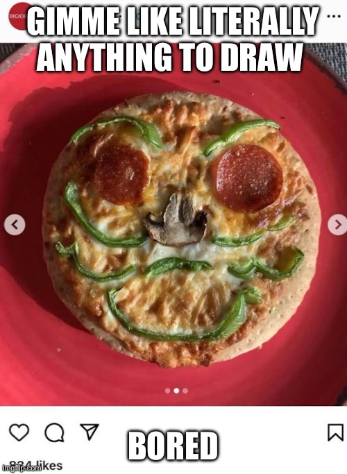 Pizzaface real | GIMME LIKE LITERALLY ANYTHING TO DRAW; BORED | image tagged in pizzaface real | made w/ Imgflip meme maker