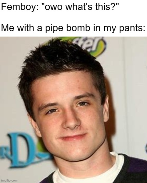 Femboy: "owo what's this?"
 
Me with a pipe bomb in my pants: | made w/ Imgflip meme maker