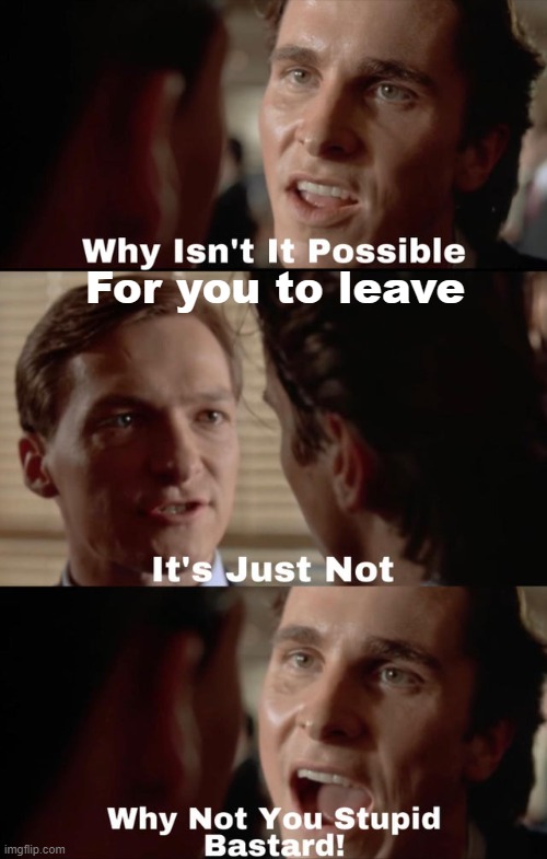 Why isn't it possible | For you to leave | image tagged in why isn't it possible | made w/ Imgflip meme maker