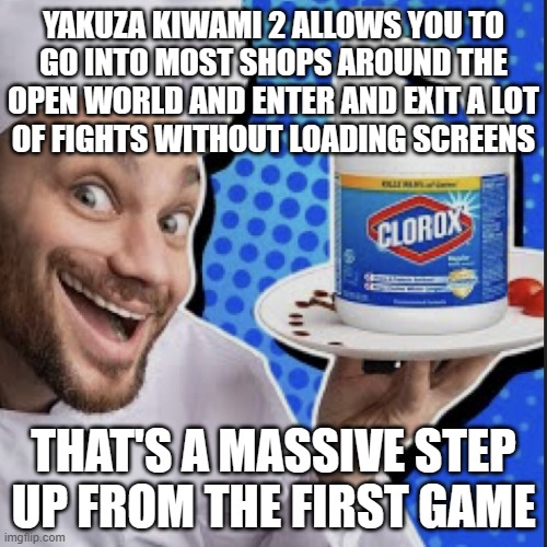 Chef serving clorox | YAKUZA KIWAMI 2 ALLOWS YOU TO
GO INTO MOST SHOPS AROUND THE
OPEN WORLD AND ENTER AND EXIT A LOT
OF FIGHTS WITHOUT LOADING SCREENS; THAT'S A MASSIVE STEP UP FROM THE FIRST GAME | image tagged in chef serving clorox | made w/ Imgflip meme maker