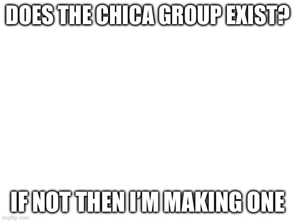 Just asking | DOES THE CHICA GROUP EXIST? IF NOT THEN I’M MAKING ONE | made w/ Imgflip meme maker