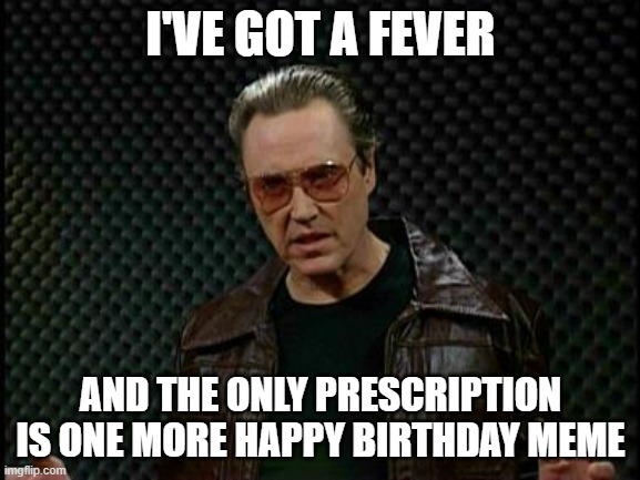 Needs More Cowbell | I'VE GOT A FEVER; AND THE ONLY PRESCRIPTION IS ONE MORE HAPPY BIRTHDAY MEME | image tagged in needs more cowbell | made w/ Imgflip meme maker
