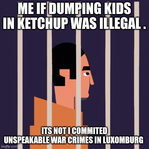 joe | ME IF DUMPING KIDS IN KETCHUP WAS ILLEGAL . ITS NOT I COMMITED UNSPEAKABLE WAR CRIMES IN LUXOMBURG | image tagged in guy in jail | made w/ Imgflip meme maker