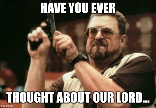 No, I haven't | HAVE YOU EVER; THOUGHT ABOUT OUR LORD... | image tagged in memes,am i the only one around here | made w/ Imgflip meme maker