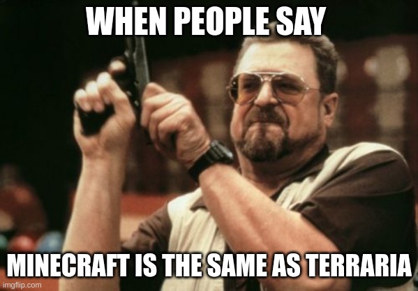 minecraft | WHEN PEOPLE SAY; MINECRAFT IS THE SAME AS TERRARIA | image tagged in memes,am i the only one around here | made w/ Imgflip meme maker