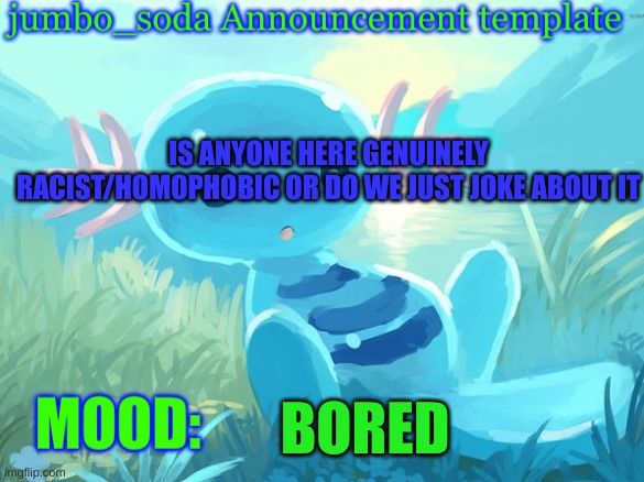 jumbo_soda announcement template | IS ANYONE HERE GENUINELY RACIST/HOMOPHOBIC OR DO WE JUST JOKE ABOUT IT; BORED | image tagged in jumbo_soda announcement template | made w/ Imgflip meme maker