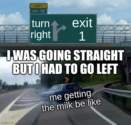 drift away | turn right; exit 1; I WAS GOING STRAIGHT BUT I HAD TO GO LEFT; me getting the milk be like | image tagged in memes,left exit 12 off ramp | made w/ Imgflip meme maker